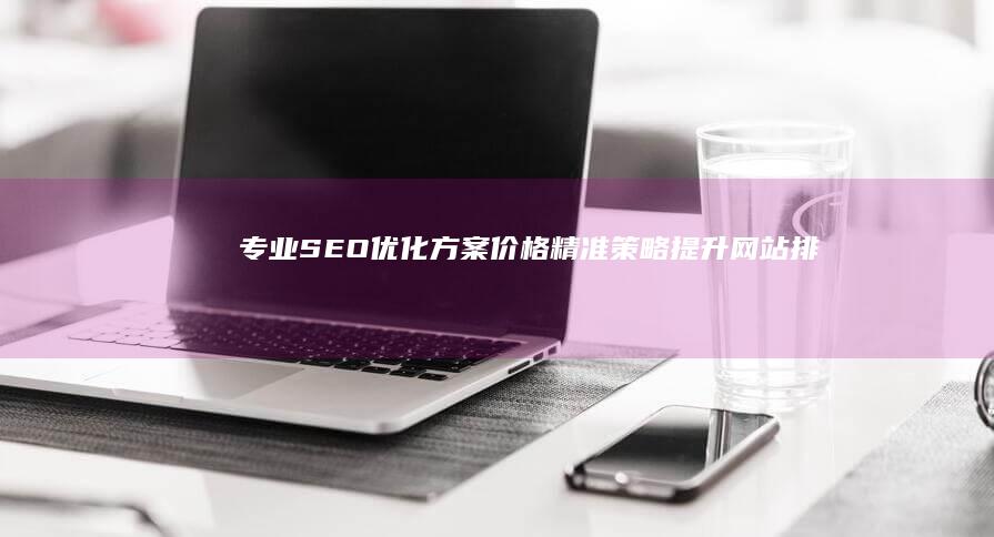 专业SEO优化方案价格：精准策略提升网站排名