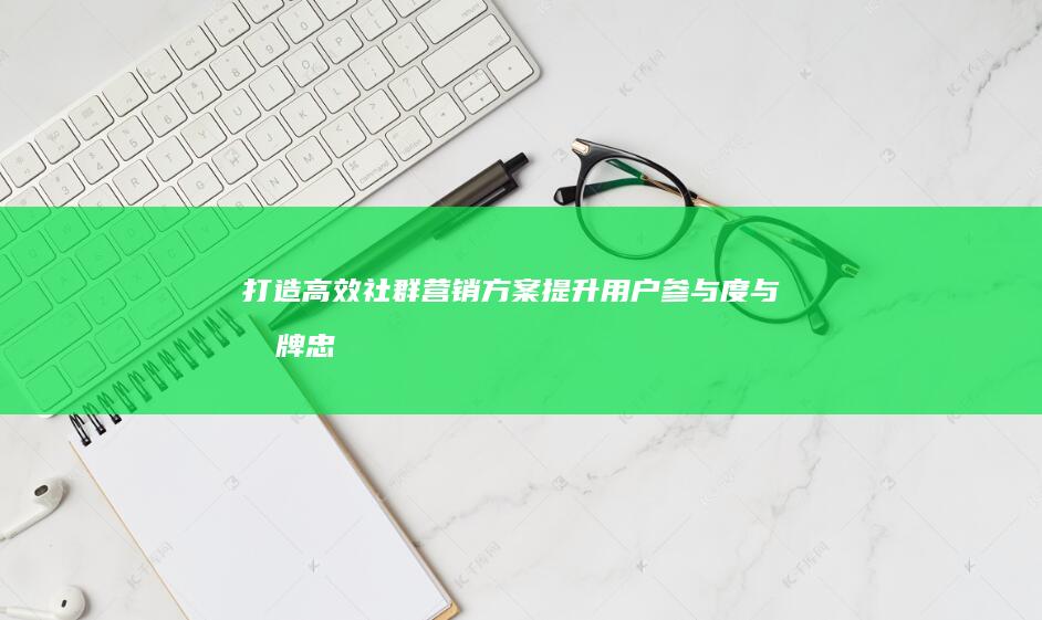 打造高效社群营销方案：提升用户参与度与品牌忠诚度